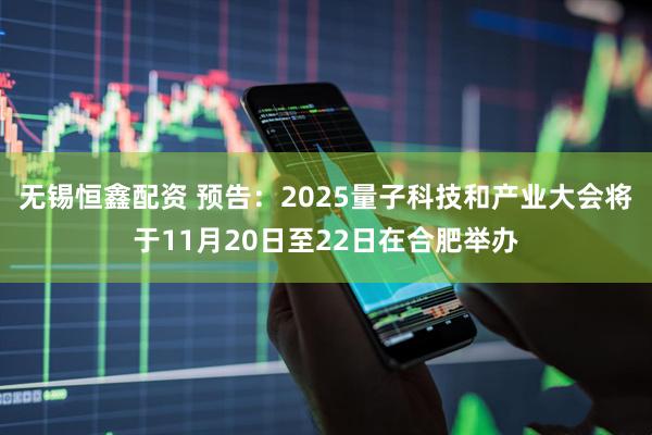 无锡恒鑫配资 预告：2025量子科技和产业大会将于11月20日至22日在合肥举办