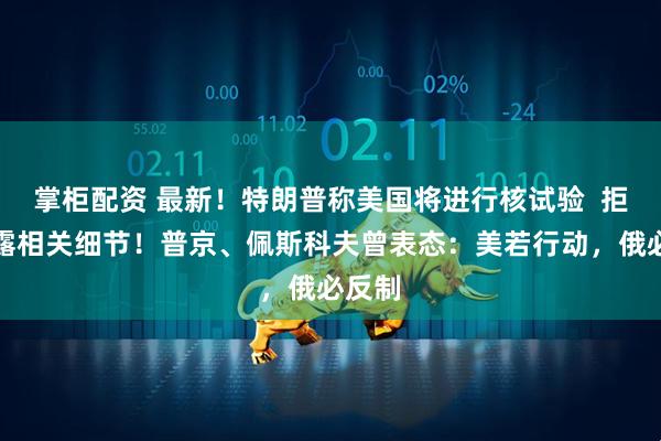 掌柜配资 最新！特朗普称美国将进行核试验  拒绝透露相关细节！普京、佩斯科夫曾表态：美若行动，俄必反制