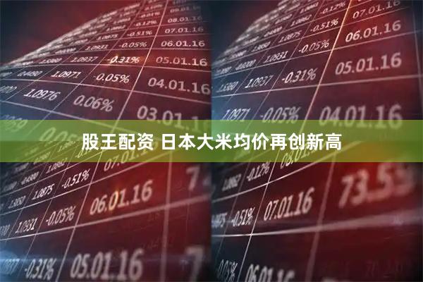 股王配资 日本大米均价再创新高