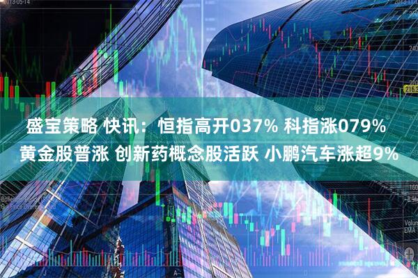 盛宝策略 快讯：恒指高开037% 科指涨079% 黄金股普涨 创新药概念股活跃 小鹏汽车涨超9%