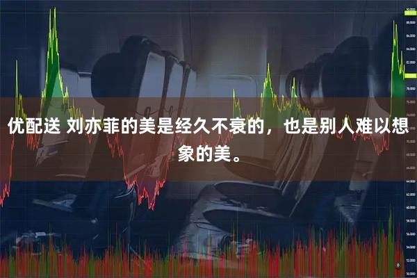 优配送 刘亦菲的美是经久不衰的，也是别人难以想象的美。