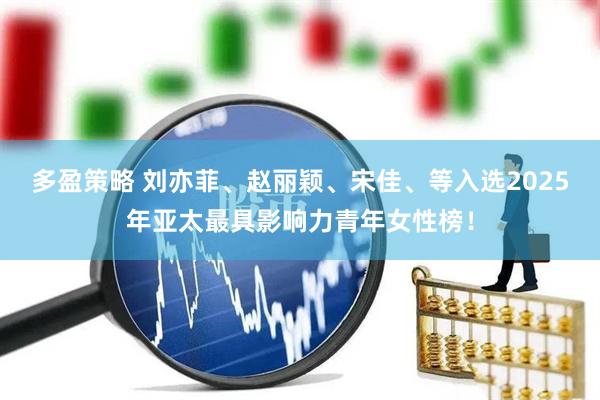 多盈策略 刘亦菲、赵丽颖、宋佳、等入选2025年亚太最具影响力青年女性榜！
