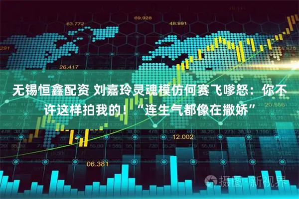 无锡恒鑫配资 刘嘉玲灵魂模仿何赛飞嗲怒：你不许这样拍我的！“连生气都像在撒娇”