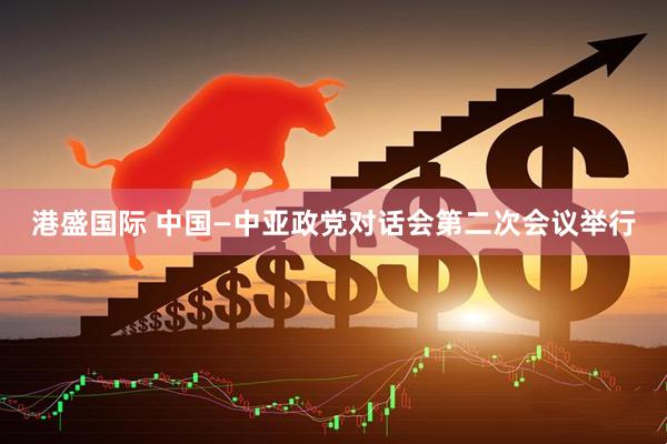 港盛国际 中国—中亚政党对话会第二次会议举行