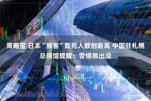 策略宝 日本“熊害”致死人数创新高 中国驻札幌总领馆提醒：警惕熊出没