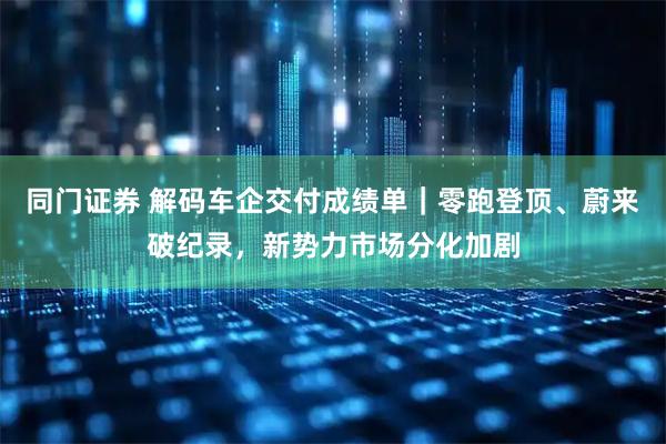 同门证券 解码车企交付成绩单｜零跑登顶、蔚来破纪录，新势力市场分化加剧