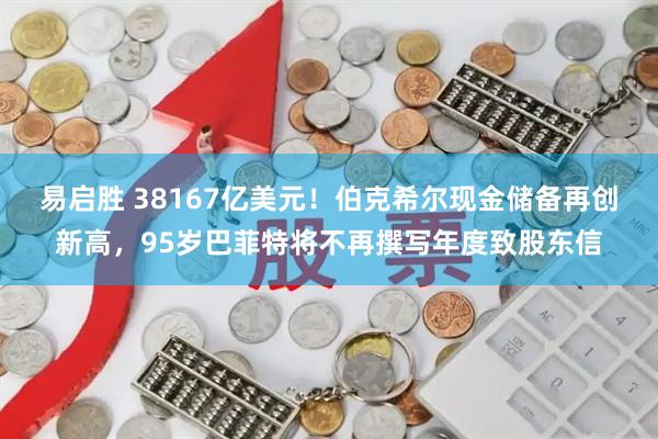易启胜 38167亿美元！伯克希尔现金储备再创新高，95岁巴菲特将不再撰写年度致股东信