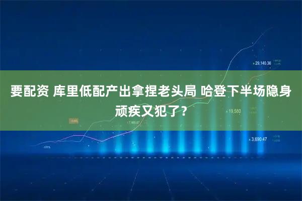 要配资 库里低配产出拿捏老头局 哈登下半场隐身顽疾又犯了？