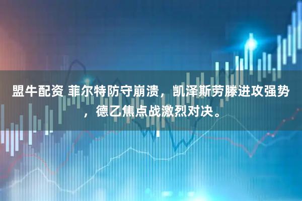 盟牛配资 菲尔特防守崩溃，凯泽斯劳滕进攻强势，德乙焦点战激烈对决。