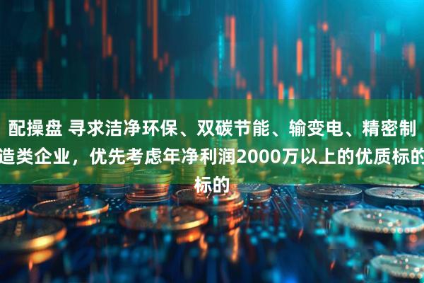 配操盘 寻求洁净环保、双碳节能、输变电、精密制造类企业，优先考虑年净利润2000万以上的优质标的