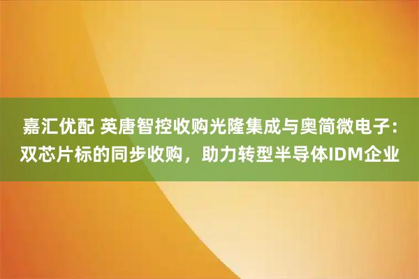 嘉汇优配 英唐智控收购光隆集成与奥简微电子：双芯片标的同步收购，助力转型半导体IDM企业
