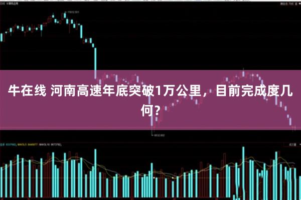 牛在线 河南高速年底突破1万公里，目前完成度几何？