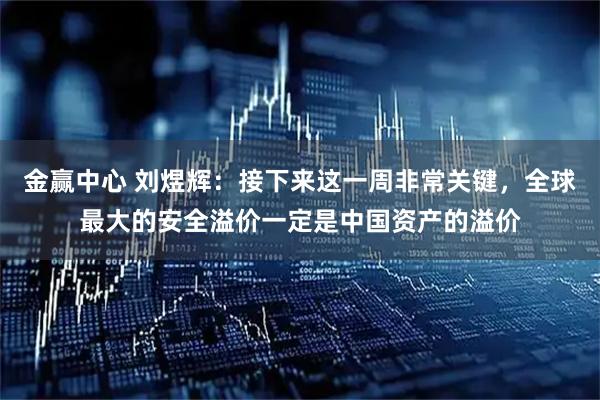 金赢中心 刘煜辉：接下来这一周非常关键，全球最大的安全溢价一定是中国资产的溢价