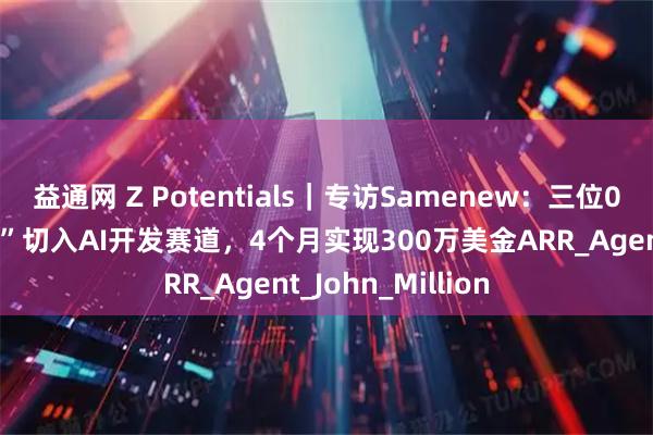 益通网 Z Potentials｜专访Samenew：三位00后以“网页复制”切入AI开发赛道，4个月实现300万美金ARR_Agent_John_Million