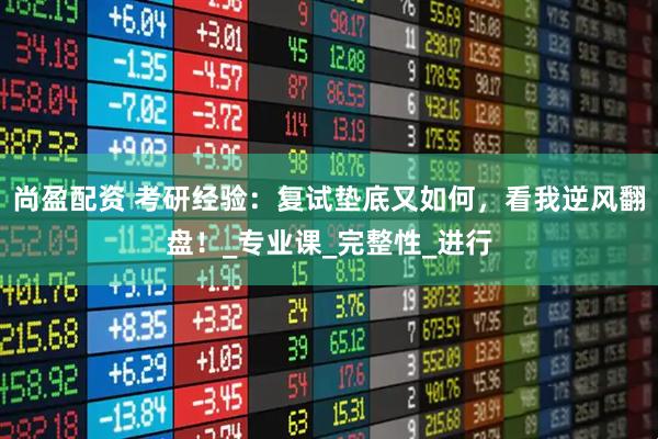 尚盈配资 考研经验：复试垫底又如何，看我逆风翻盘！_专业课_完整性_进行