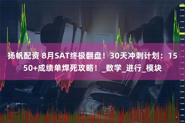 扬帆配资 8月SAT终极翻盘！30天冲刺计划：1550+成绩单焊死攻略！_数学_进行_模块