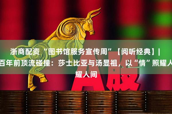 浙商配资 “图书馆服务宣传周”【阅听经典】| 四百年前顶流碰撞：莎士比亚与汤显祖，以“情”照耀人间